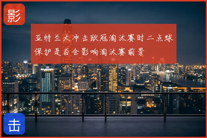 亚特兰大冲击欧冠淘汰赛时二点球保护是否会影响淘汰赛前景