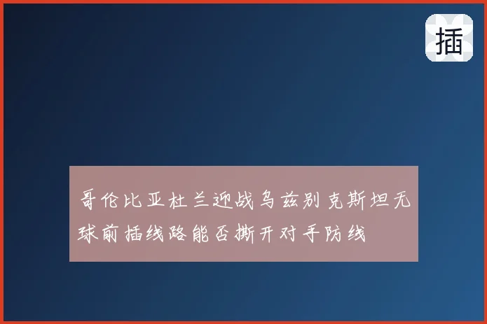 哥伦比亚杜兰迎战乌兹别克斯坦无球前插线路能否撕开对手防线