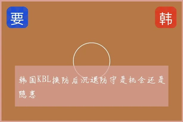 韩国KBL换防后沉退防守是机会还是隐患