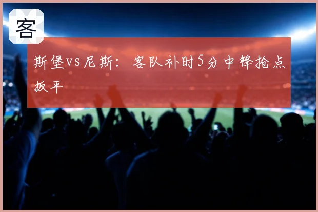 斯堡vs尼斯:客队补时5分中锋抢点扳平