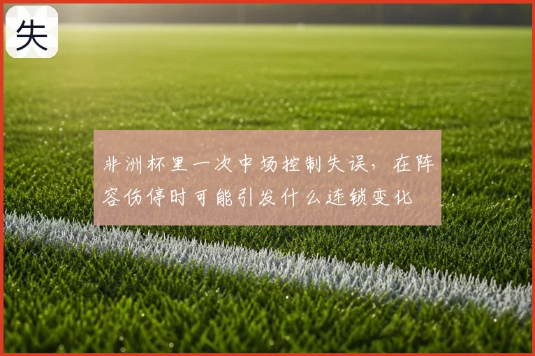 非洲杯里一次中场控制失误,在阵容伤停时可能引发什么连锁变化