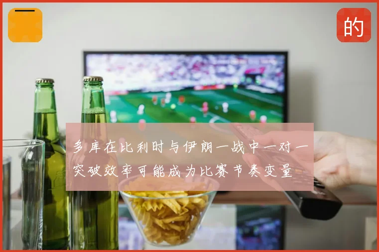 多库在比利时与伊朗一战中一对一突破效率可能成为比赛节奏变量