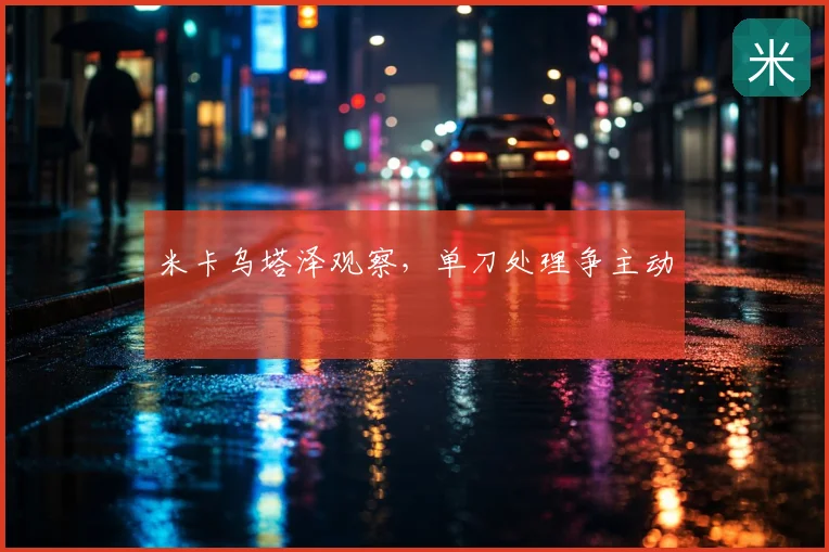 米卡乌塔泽观察,单刀处理争主动