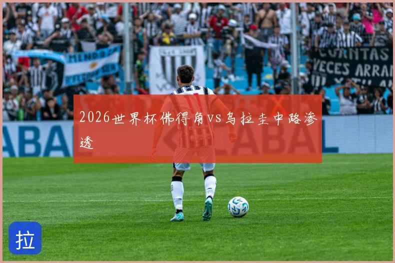 2026世界杯佛得角vs乌拉圭中路渗透