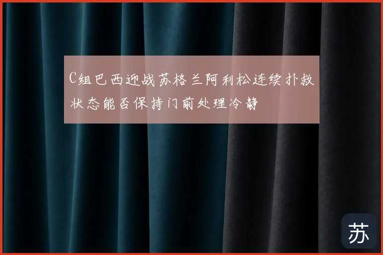 C组巴西迎战苏格兰阿利松连续扑救状态能否保持门前处理冷静