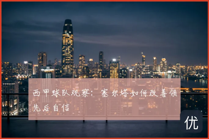西甲球队观察:塞尔塔如何改善领先后自信