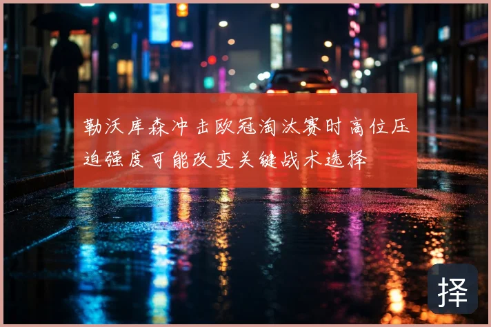 勒沃库森冲击欧冠淘汰赛时高位压迫强度可能改变关键战术选择