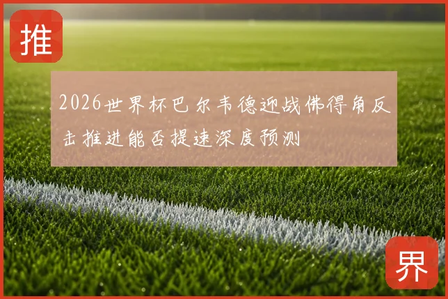 2026世界杯巴尔韦德迎战佛得角反击推进能否提速深度预测