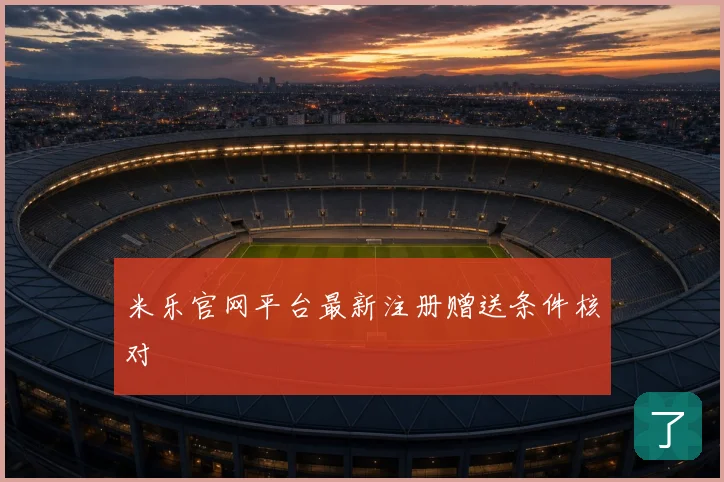 米乐官网平台最新注册赠送条件核对