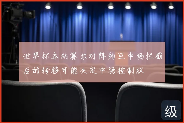 世界杯本纳赛尔对阵约旦中场拦截后的转移可能决定中场控制权