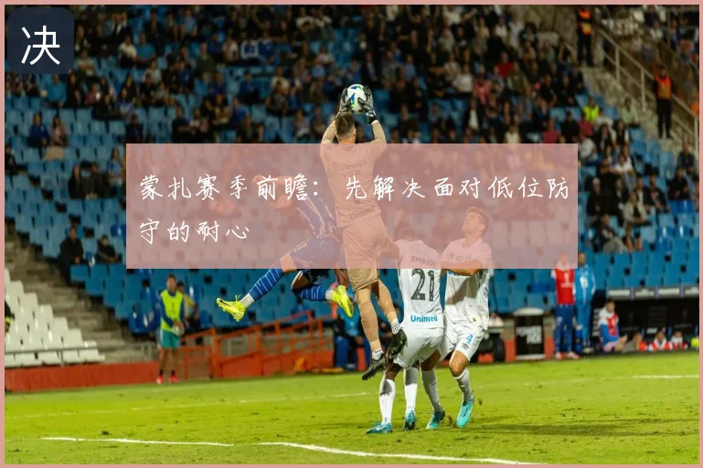 蒙扎赛季前瞻:先解决面对低位防守的耐心