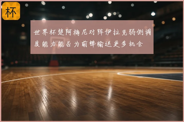 世界杯楚阿梅尼对阵伊拉克弱侧调度能力能否为前锋输送更多机会